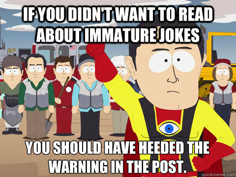 If you didn't want to read about immature jokes You should have heeded the warning in the post.  Captain Hindsight