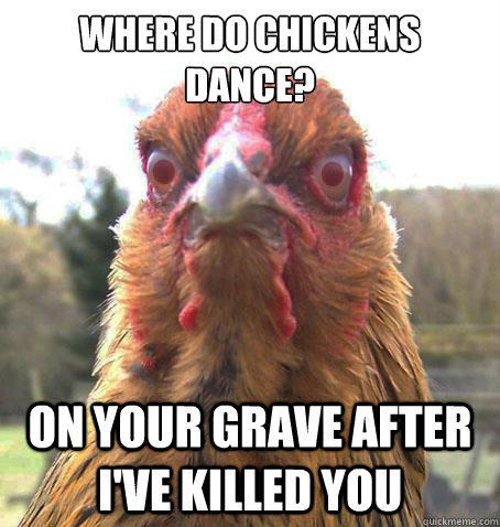 Where do chickens dance?  On your grave after I've killed you  RageChicken