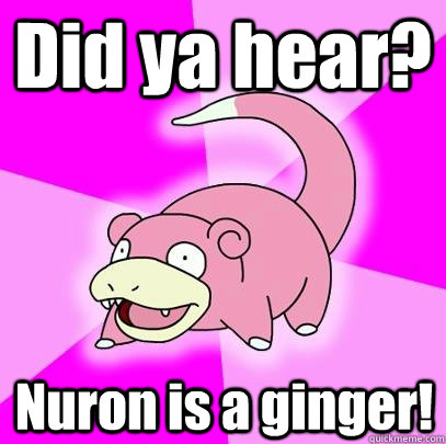 Did ya hear? Nuron is a ginger!  Slowpoke