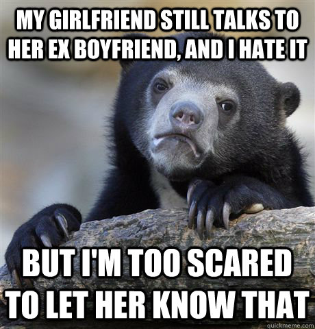 My girlfriend still talks to her ex boyfriend, and I hate it But I'm too scared to let her know that - My girlfriend still talks to her ex boyfriend, and I hate it But I'm too scared to let her know that  Confession Bear