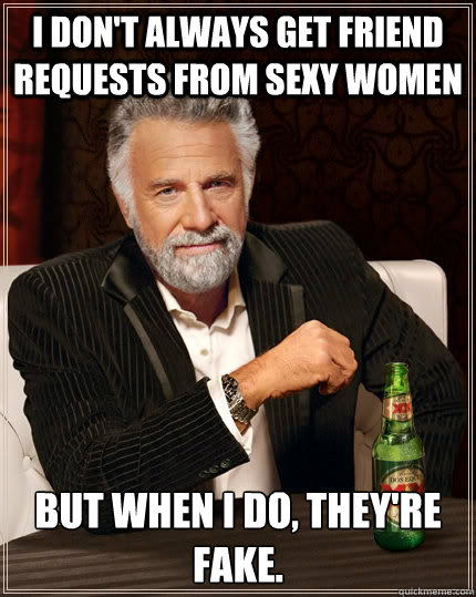 I don't always get friend requests from sexy women but when I do, They're fake.  The Most Interesting Man In The World
