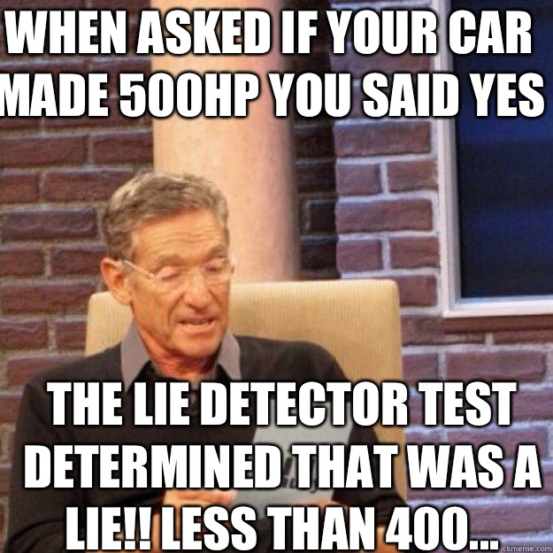 WHEN ASKED IF YOUR CAR MADE 500HP YOU SAID YES  THE LIE DETECTOR TEST DETERMINED THAT WAS A LIE!! LESS THAN 400...  Maury