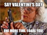 Say Valentine's Day One more time. I DARE YOU!  Madea