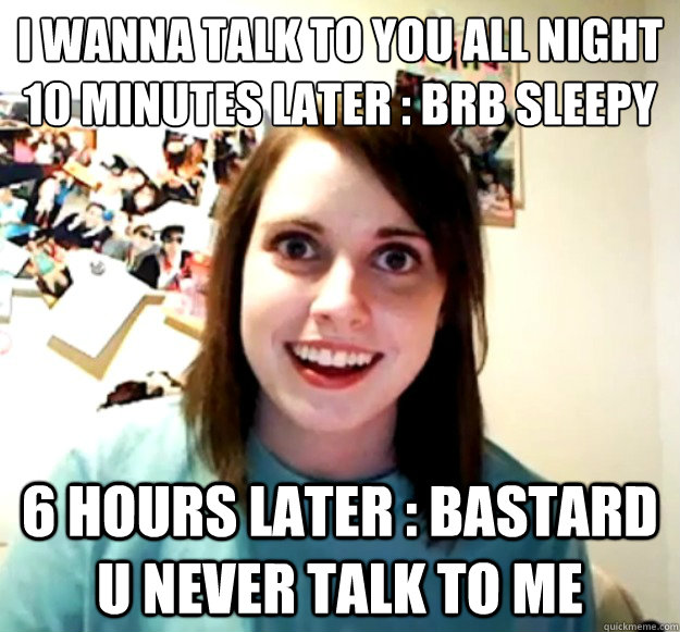 I wanna talk to you all night
10 minutes later : BRB Sleepy 6 hours later : Bastard u never talk to me - I wanna talk to you all night
10 minutes later : BRB Sleepy 6 hours later : Bastard u never talk to me  Overly Attached Girlfriend