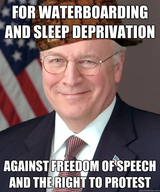 For Waterboarding and Sleep Deprivation against freedom of speech and the right to protest - For Waterboarding and Sleep Deprivation against freedom of speech and the right to protest  Scumbag Dick Cheney