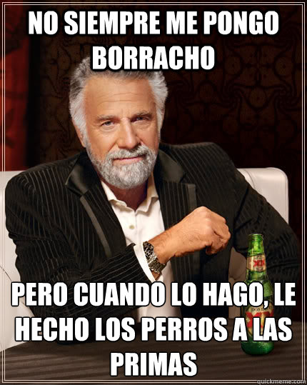No siempre me pongo borracho pero cuando lo hago, le hecho los perros a las primas  The Most Interesting Man In The World