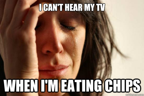 I can't hear my tv When i'm eating chips  First World Problems