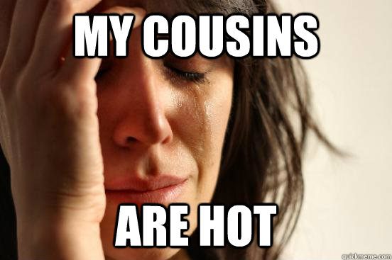 My cousins are hot  First World Problems
