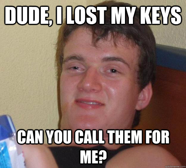 Dude, i lost my keys can you call them for me? - Dude, i lost my keys can you call them for me?  10 Guy