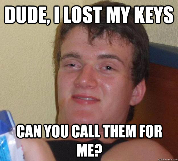 Dude, i lost my keys can you call them for me?  10 Guy