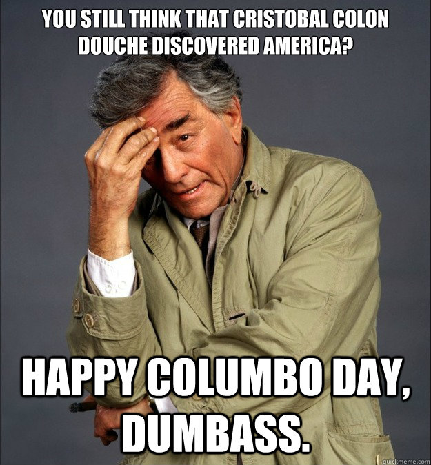YOU still think that Cristobal Colon douche Discovered America? HAPPY COLUMBO DAY, dumbass. - YOU still think that Cristobal Colon douche Discovered America? HAPPY COLUMBO DAY, dumbass.  Columbo Day