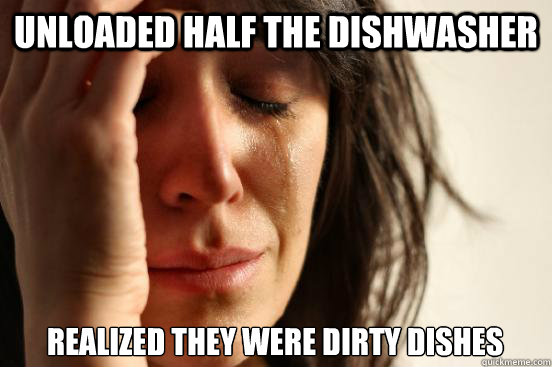 Unloaded half the dishwasher Realized they were dirty dishes  First World Problems
