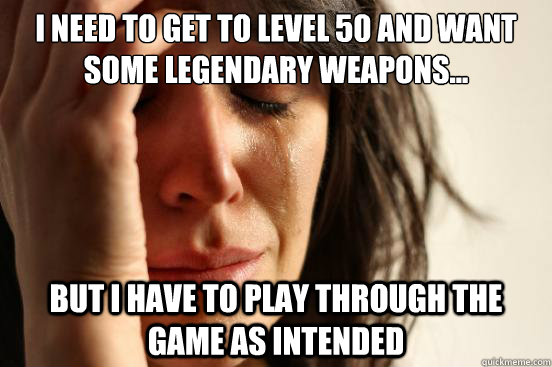 i need to get to level 50 and want some legendary weapons... but i have to play through the game as intended  First World Problems