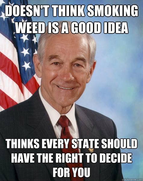 doesn't think smoking weed is a good idea thinks every state should have the right to decide for you - doesn't think smoking weed is a good idea thinks every state should have the right to decide for you  Ron Paul