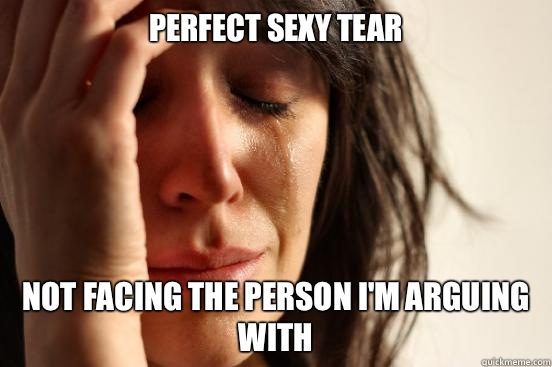 Perfect sexy tear Not facing the person I'm arguing with  First World Problems