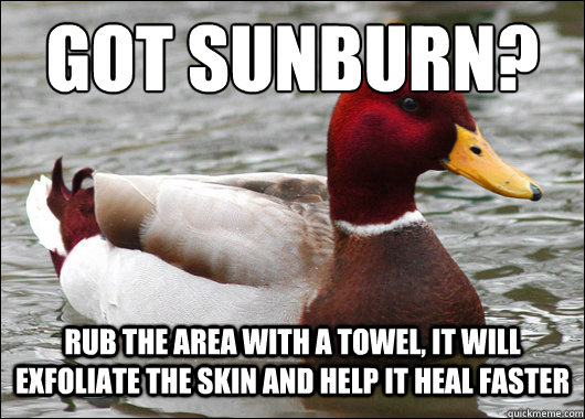 Got sunburn?
 rub the area with a towel, it will exfoliate the skin and help it heal faster  Malicious Advice Mallard
