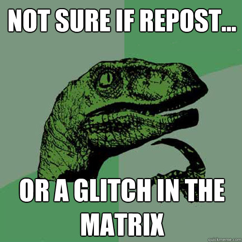 Not sure if repost... Or a glitch in the matrix  Philosoraptor