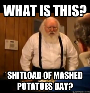 What is this? shitload of mashed potatoes day? - What is this? shitload of mashed potatoes day?  Tourettes Guys Dad
