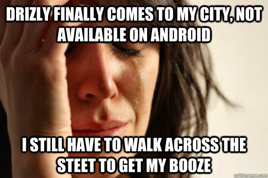 drizly finally comes to my city, not available on android i still have to walk across the steet to get my booze  First World Problems