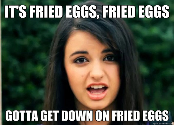 It's fried eggs, fried eggs Gotta get down on fried eggs  