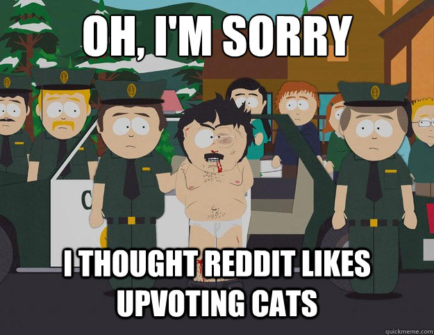 OH, I'm sorry I thought Reddit Likes Upvoting cats  