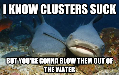 I know clusters suck but you're gonna blow them out of the water   Compassionate Shark Friend