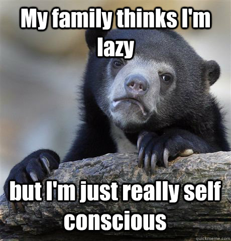 My family thinks I'm lazy but I'm just really self conscious  Confession Bear