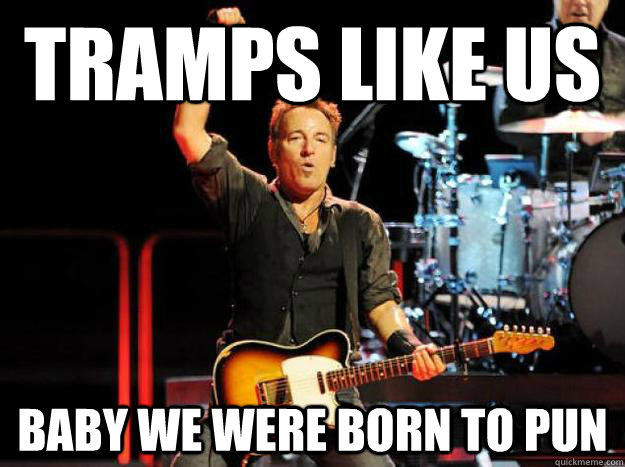 Tramps like us baby we were born to pun - Tramps like us baby we were born to pun  Bruce Springsteen