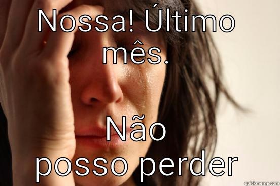 NOSSA! ÚLTIMO MÊS. NÃO POSSO PERDER First World Problems