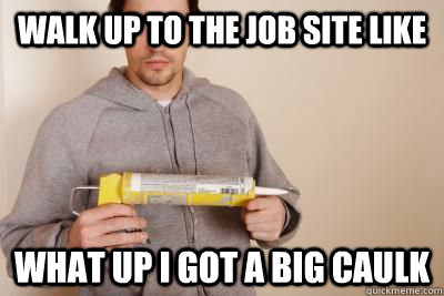 Walk up to the job site like What up I got a big caulk - Walk up to the job site like What up I got a big caulk  Misc