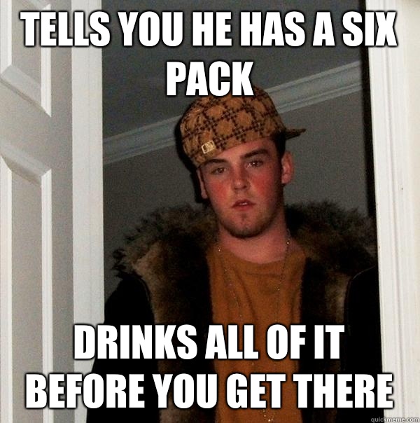 Tells you he has a six pack Drinks all of it before you get there  Scumbag Steve