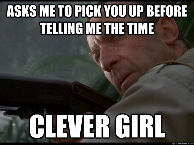 asks me to pick you up before telling me the time clever girl - asks me to pick you up before telling me the time clever girl  Clever Girl