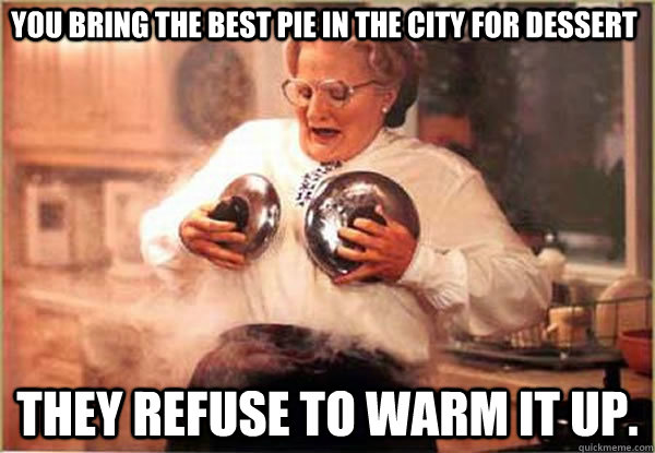 You bring the best pie in the city for dessert they refuse to warm it up.  Terrible Host Tammy