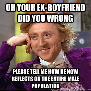 Oh your ex-boyfriend did you wrong please tell me how he now reflects on the entire male population  Condescending Wonka