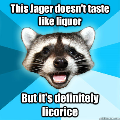 This Jager doesn't taste like liquor But it's definitely licorice  Lame Pun Coon
