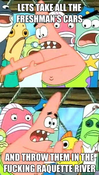 Lets take all the freshman's cars and throw them in the Fucking Raquette river  Push it somewhere else Patrick