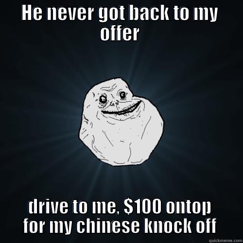 HE NEVER GOT BACK TO MY OFFER DRIVE TO ME, $100 ONTOP FOR MY CHINESE KNOCK OFF Forever Alone