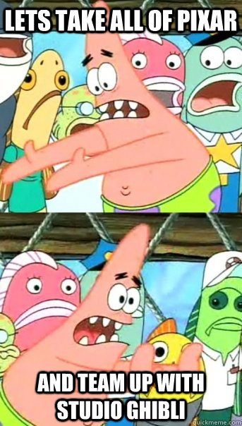 Lets take all of pixar and team up with studio ghibli  Push it somewhere else Patrick