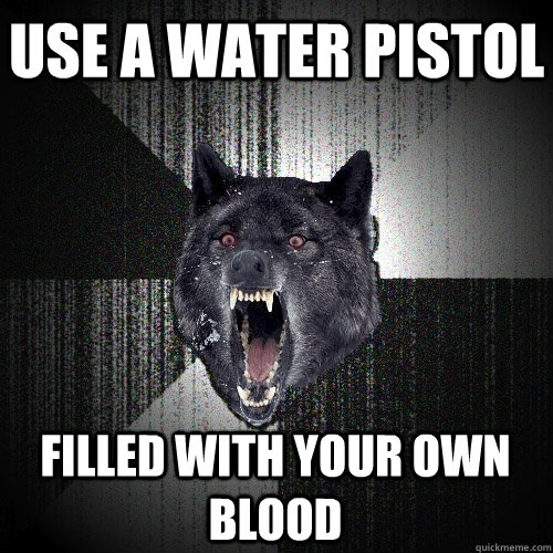 use a water pistol filled with your own blood  Insanity Wolf