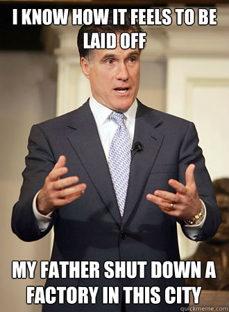 i know how it feels to be laid off my father shut down a factory in this city  Relatable Romney