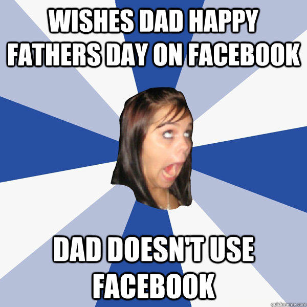 Wishes dad happy fathers day on facebook Dad doesn't use facebook - Wishes dad happy fathers day on facebook Dad doesn't use facebook  Annoying Facebook Girl