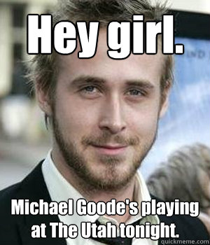 Hey girl. Michael Goode's playing at The Utah tonight. - Hey girl. Michael Goode's playing at The Utah tonight.  Misc