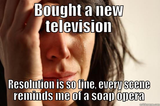 BOUGHT A NEW TELEVISION RESOLUTION IS SO FINE, EVERY SCENE REMINDS ME OF A SOAP OPERA First World Problems
