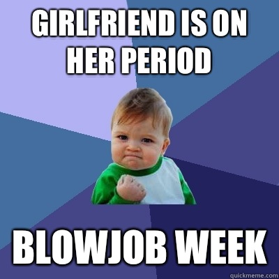 Girlfriend is on her period Blowjob week  Success Kid