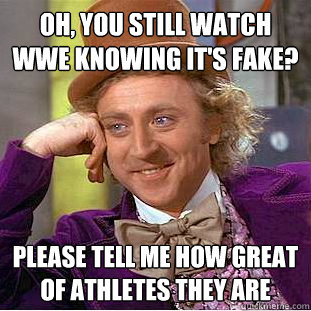Oh, you still watch WWE knowing it's fake? Please tell me how great of athletes they are  Condescending Wonka