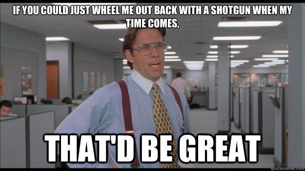 If you could just wheel me out back with a shotgun when my time comes, That'd be great - If you could just wheel me out back with a shotgun when my time comes, That'd be great  Office Space Lumbergh HD