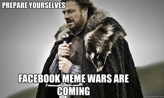 Prepare Yourselves Facebook Meme wars are coming - Prepare Yourselves Facebook Meme wars are coming  IC Game of Thrones