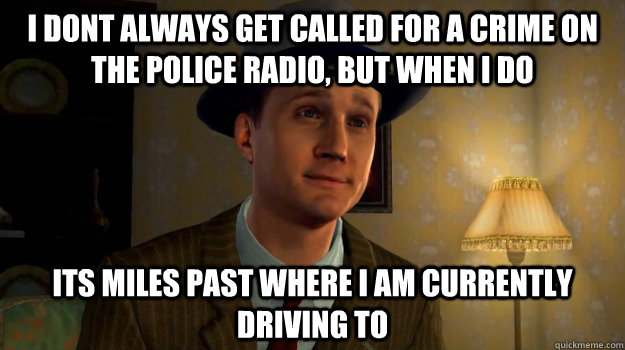 I dont always get called for a crime on the police radio, but when i do its miles past where i am currently driving to  