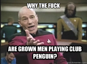 why the fuck are grown men playing club penguin?  Annoyed Picard