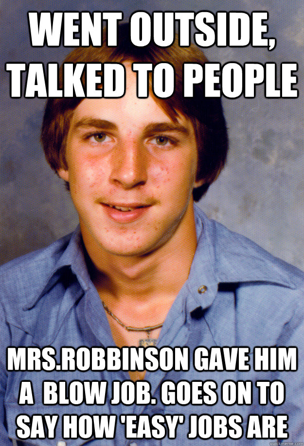 went outside, talked to people Mrs.Robbinson gave him a  blow job. Goes on to say how 'easy' jobs are - went outside, talked to people Mrs.Robbinson gave him a  blow job. Goes on to say how 'easy' jobs are  Old Economy Steven